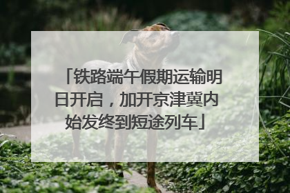 铁路端午假期运输明日开启，加开京津冀内始发终到短途列车