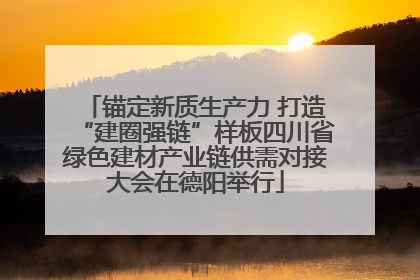 锚定新质生产力 打造“建圈强链”样板四川省绿色建材产业链供需对接大会在德阳举行