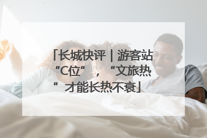 长城快评｜游客站“C位”，“文旅热”才能长热不衰