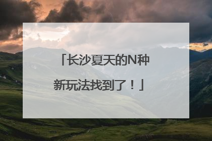 长沙夏天的N种新玩法找到了！