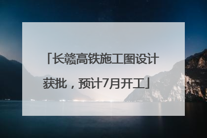 长赣高铁施工图设计获批，预计7月开工