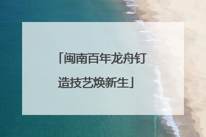 闽南百年龙舟钉造技艺焕新生
