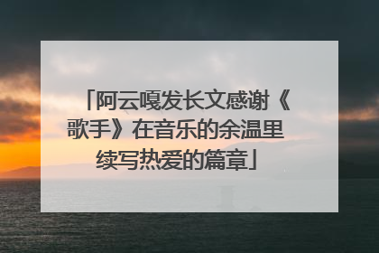阿云嘎发长文感谢《歌手》在音乐的余温里续写热爱的篇章
