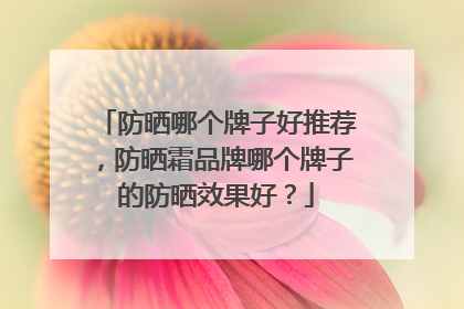 防晒哪个牌子好推荐，防晒霜品牌哪个牌子的防晒效果好？