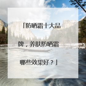 防晒霜十大品牌，养肤防晒霜哪些效果好？