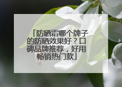 防晒霜哪个牌子的防晒效果好？口碑品牌推荐，好用畅销热门款