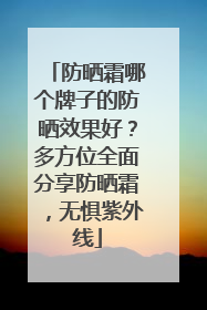 防晒霜哪个牌子的防晒效果好？多方位全面分享防晒霜，无惧紫外线
