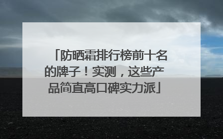 防晒霜排行榜前十名的牌子！实测，这些产品简直高口碑实力派