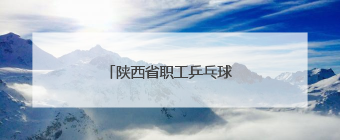 陕西省职工乒乓球比赛在西安开赛