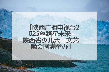 陕西广播电视台2025丝路星未来-陕西省少儿六一文艺晚会圆满举办