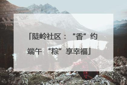陡岭社区：“香”约端午 “粽”享幸福