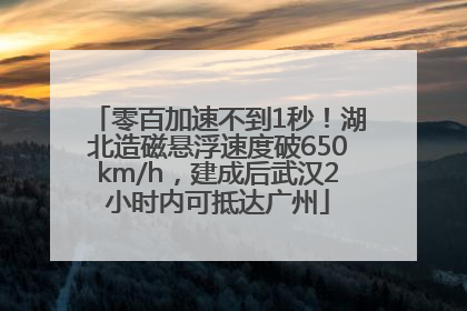 零百加速不到1秒！湖北造磁悬浮速度破650km/h，建成后武汉2小时内可抵达广州