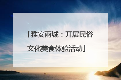 雅安雨城：开展民俗文化美食体验活动