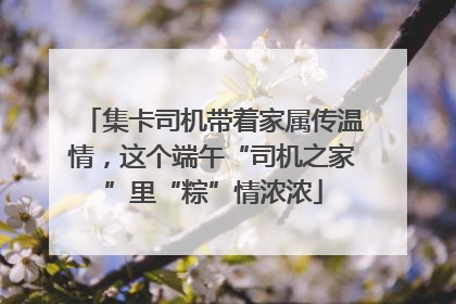 集卡司机带着家属传温情，这个端午“司机之家”里“粽”情浓浓