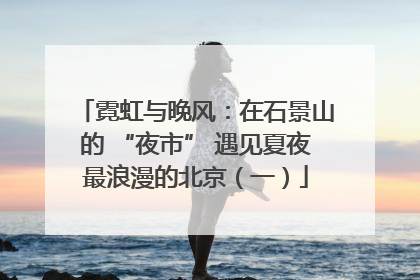 霓虹与晚风：在石景山的 “夜市” 遇见夏夜最浪漫的北京（一）