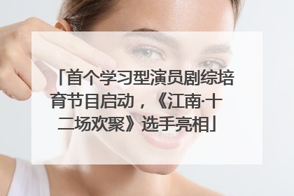 首个学习型演员剧综培育节目启动，《江南·十二场欢聚》选手亮相