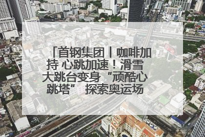 首钢集团丨咖啡加持 心跳加速！滑雪大跳台变身“顽酷心跳塔” 探索奥运场馆利用新途径