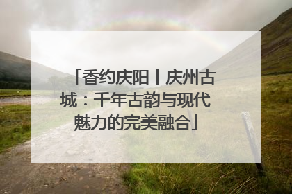 香约庆阳丨庆州古城：千年古韵与现代魅力的完美融合