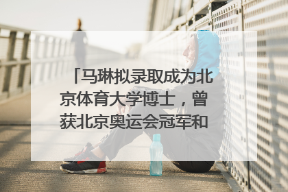 马琳拟录取成为北京体育大学博士，曾获北京奥运会冠军和4次世界杯冠军