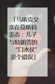 马斯克父亲在莫斯科表态：儿子与特朗普的“口水仗”是个错误