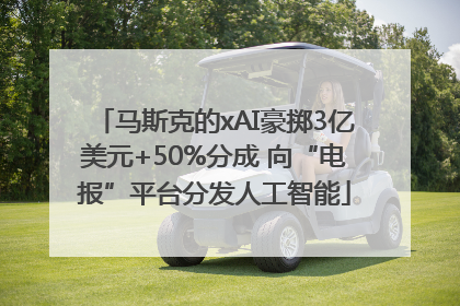 马斯克的xAI豪掷3亿美元+50%分成 向“电报”平台分发人工智能