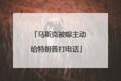 马斯克被曝主动给特朗普打电话