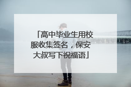 高中毕业生用校服收集签名，保安大叔写下祝福语