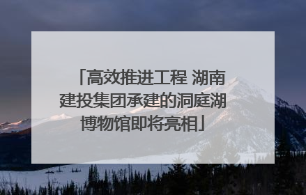 高效推进工程 湖南建投集团承建的洞庭湖博物馆即将亮相