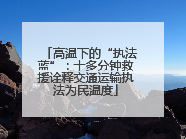 高温下的“执法蓝”：十多分钟救援诠释交通运输执法为民温度