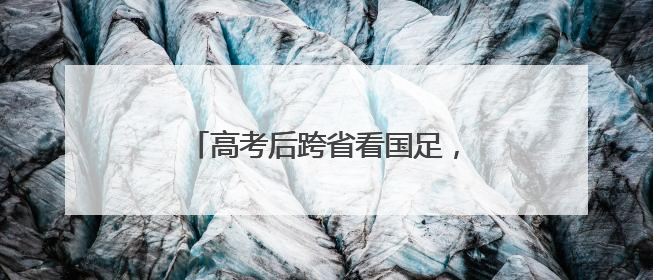 高考后跨省看国足，这位球迷这样说……