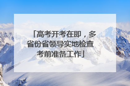高考开考在即，多省份省领导实地检查考前准备工作