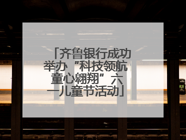 齐鲁银行成功举办“科技领航 童心翱翔”六一儿童节活动