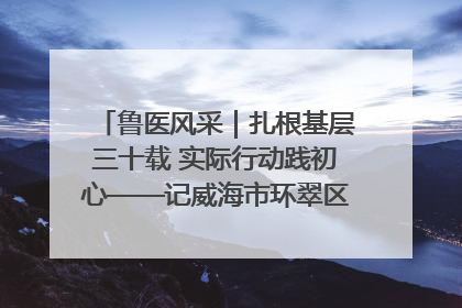 鲁医风采｜扎根基层三十载 实际行动践初心——记威海市环翠区鲸园社区卫生服务中心主任梁永江