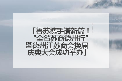 鲁苏携手谱新篇！“全省苏商德州行”暨德州江苏商会换届庆典大会成功举办