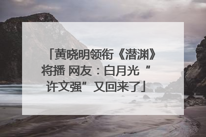 黄晓明领衔《潜渊》将播 网友：白月光“许文强”又回来了