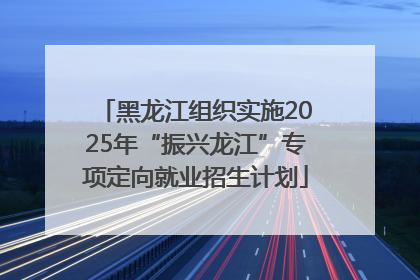 黑龙江组织实施2025年“振兴龙江”专项定向就业招生计划