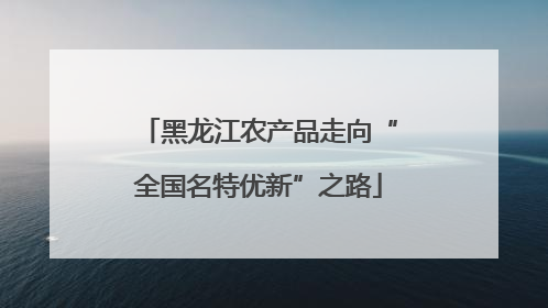 黑龙江农产品走向“全国名特优新”之路