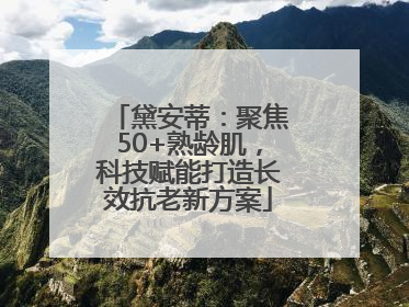 黛安蒂：聚焦50+熟龄肌，科技赋能打造长效抗老新方案