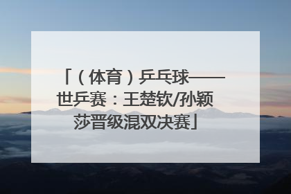 （体育）乒乓球——世乒赛：王楚钦/孙颖莎晋级混双决赛