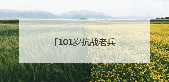 101岁抗战老兵黄国熙：“保家卫国，不怕死！”