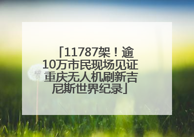 11787架！逾10万市民现场见证 重庆无人机刷新吉尼斯世界纪录