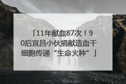 11年献血87次！90后宜昌小伙捐献造血干细胞传递“生命火种”