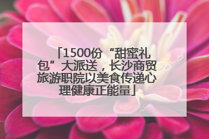 1500份“甜蜜礼包”大派送，长沙商贸旅游职院以美食传递心理健康正能量