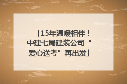 15年温暖相伴！中建七局建装公司“爱心送考”再出发