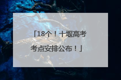 18个！十堰高考考点安排公布！