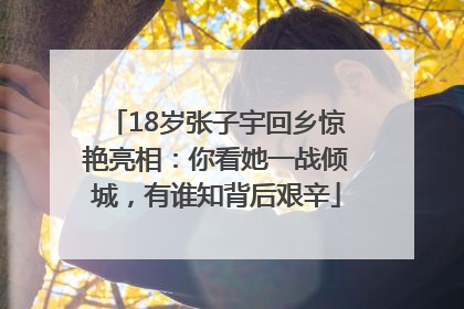18岁张子宇回乡惊艳亮相：你看她一战倾城，有谁知背后艰辛