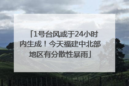 1号台风或于24小时内生成！今天福建中北部地区有分散性暴雨
