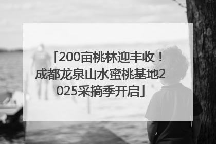 200亩桃林迎丰收！成都龙泉山水蜜桃基地2025采摘季开启