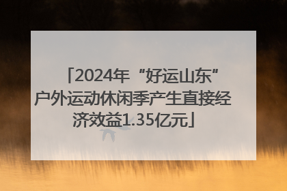2024年“好运山东”户外运动休闲季产生直接经济效益1.35亿元