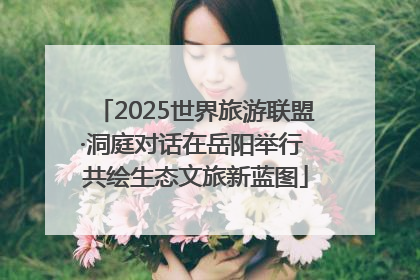 2025世界旅游联盟·洞庭对话在岳阳举行 共绘生态文旅新蓝图